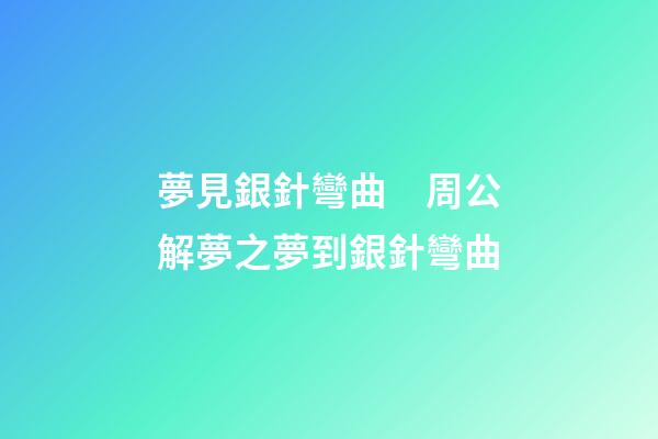 夢見銀針彎曲　周公解夢之夢到銀針彎曲